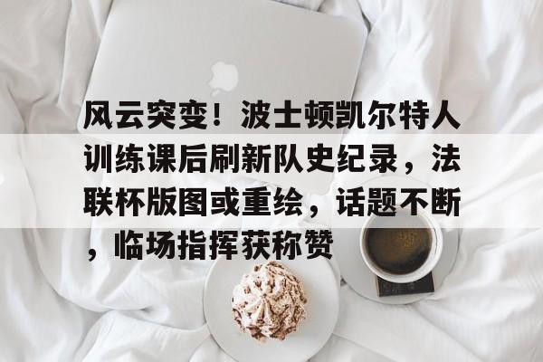 九游体育官网-关于风云突变！波士顿凯尔特人训练课后刷新队史纪录，法联杯版图或重绘，话题不断，临场指挥获称赞的信息