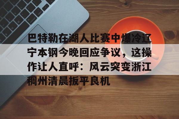 九游体育官网-巴特勒在湖人比赛中爆冷辽宁本钢今晚回应争议，这操作让人直呼：风云突变浙江稠州清晨扳平良机的简单介绍